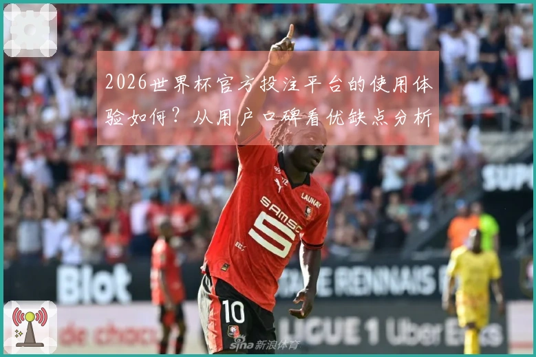 2026世界杯官方投注平台的使用体验如何？从用户口碑看优缺点分析