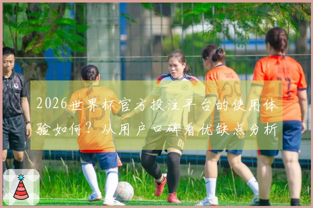 2026世界杯官方投注平台的使用体验如何？从用户口碑看优缺点分析