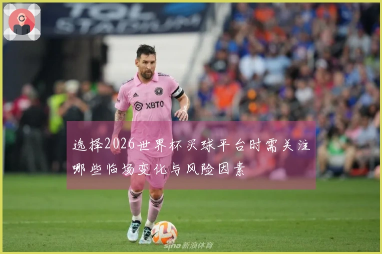 选择2026世界杯买球平台时需关注哪些临场变化与风险因素