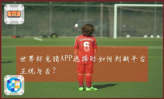 世界杯竞猜APP选择时如何判断平台正规与否？