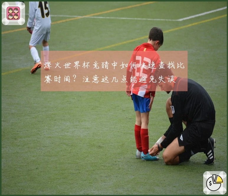烽火世界杯竞猜中如何快速查找比赛时间？注意这几点能避免失误