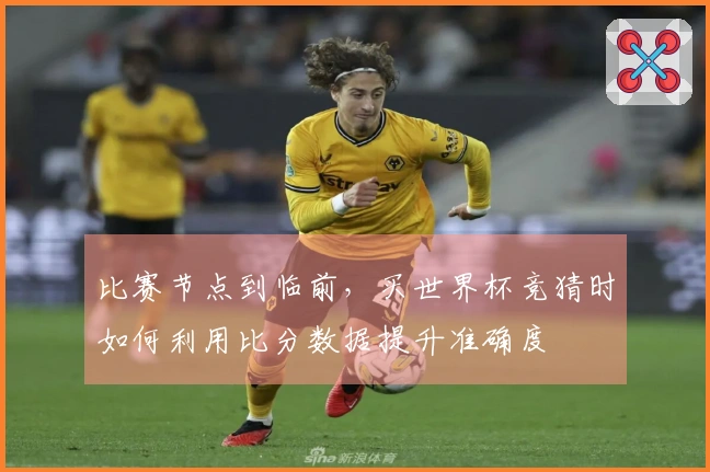 比赛节点到临前，买世界杯竞猜时如何利用比分数据提升准确度