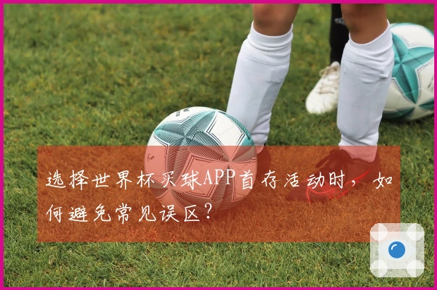 选择世界杯买球APP首存活动时，如何避免常见误区？